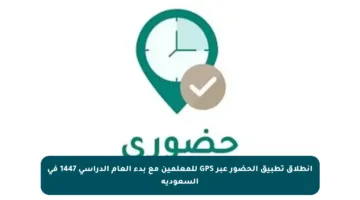 انطلاق تطبيق الحضور عبر GPS للمعلمين مع بدء العام الدراسي 1447 في السعودية